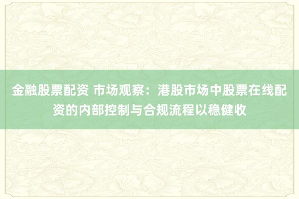 金融股票配资 市场观察：港股市场中股票在线配资的内部控制与合规流程以稳健收