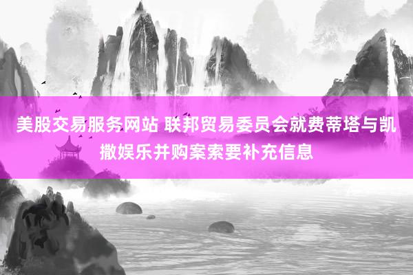 美股交易服务网站 联邦贸易委员会就费蒂塔与凯撒娱乐并购案索要补充信息