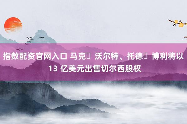 指数配资官网入口 马克・沃尔特、托德・博利将以 13 亿美元出售切尔西股权