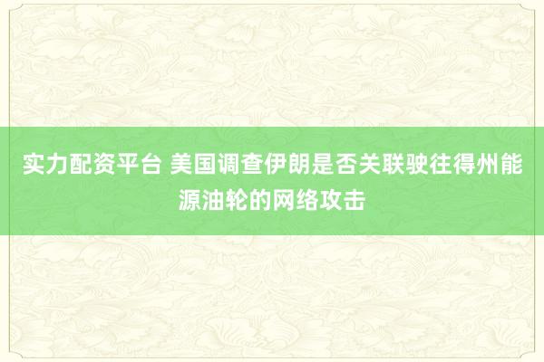 实力配资平台 美国调查伊朗是否关联驶往得州能源油轮的网络攻击