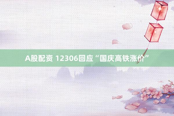 A股配资 12306回应“国庆高铁涨价”