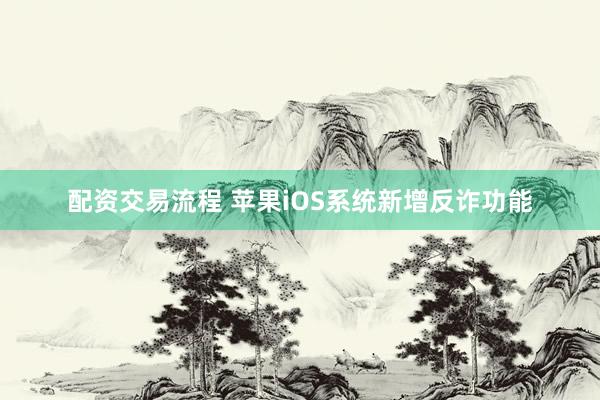 配资交易流程 苹果iOS系统新增反诈功能