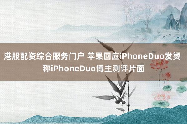 港股配资综合服务门户 苹果回应iPhoneDuo发烫 称iPhoneDuo博主测评片面