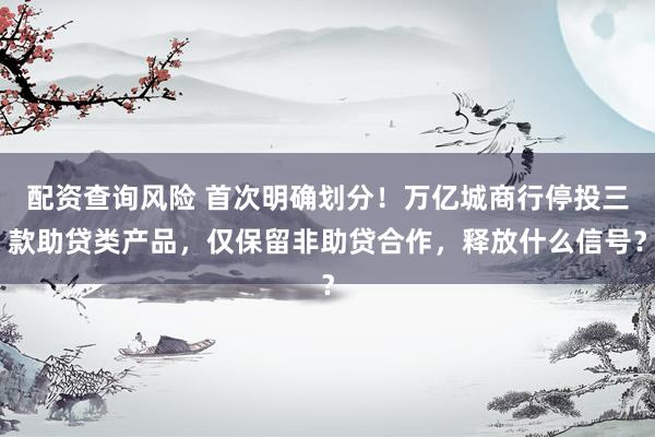 配资查询风险 首次明确划分！万亿城商行停投三款助贷类产品，仅保留非助贷合作，释放什么信号？