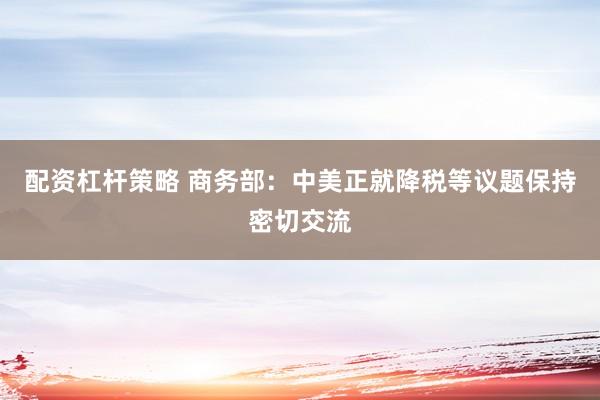 配资杠杆策略 商务部：中美正就降税等议题保持密切交流