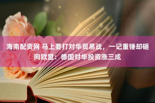 海南配资网 马上要打对华贸易战，一记重锤却砸向欧盟：德国对华投资涨三成