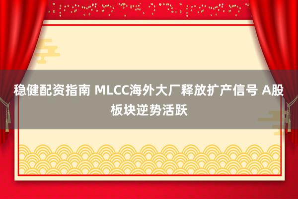 稳健配资指南 MLCC海外大厂释放扩产信号 A股板块逆势活跃