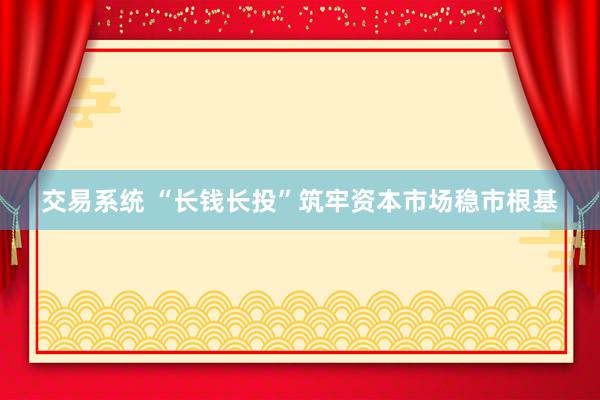 交易系统 “长钱长投”筑牢资本市场稳市根基