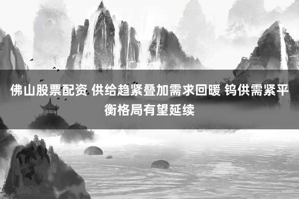 佛山股票配资 供给趋紧叠加需求回暖 钨供需紧平衡格局有望延续