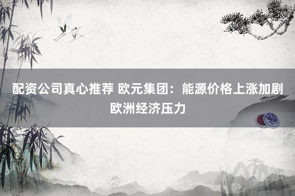 配资公司真心推荐 欧元集团：能源价格上涨加剧欧洲经济压力
