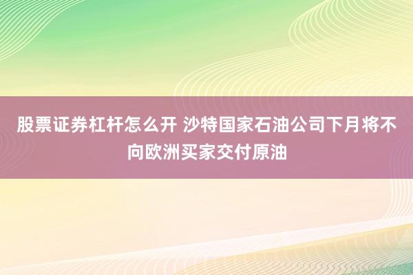 股票证券杠杆怎么开 沙特国家石油公司下月将不向欧洲买家交付原油