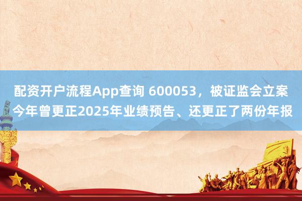 配资开户流程App查询 600053，被证监会立案 今年曾更正2025年业绩预告、还更正了两份年报