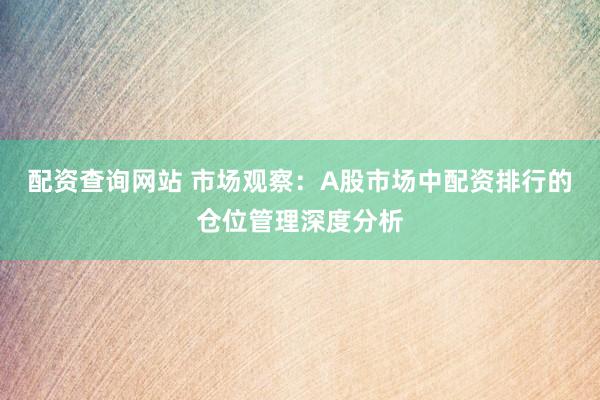 配资查询网站 市场观察：A股市场中配资排行的仓位管理深度分析