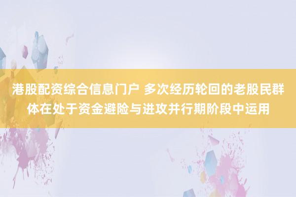 港股配资综合信息门户 多次经历轮回的老股民群体在处于资金避险与进攻并行期阶段中运用