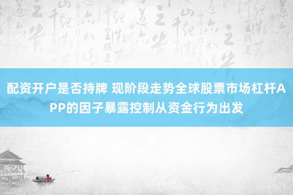 配资开户是否持牌 现阶段走势全球股票市场杠杆APP的因子暴露控制从资金行为出发