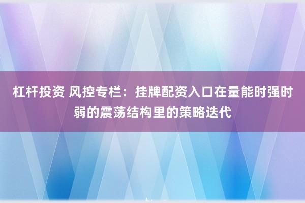 杠杆投资 风控专栏：挂牌配资入口在量能时强时弱的震荡结构里的策略迭代