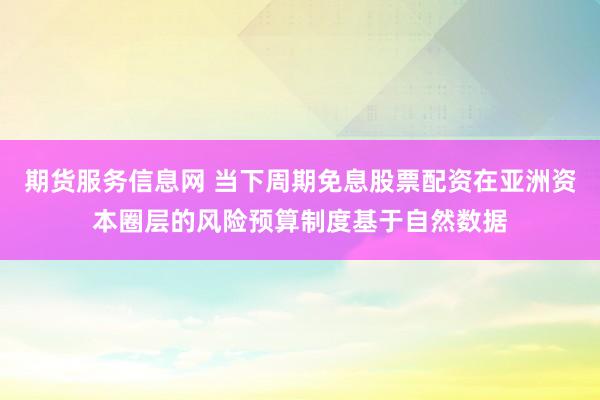 期货服务信息网 当下周期免息股票配资在亚洲资本圈层的风险预算制度基于自然数据