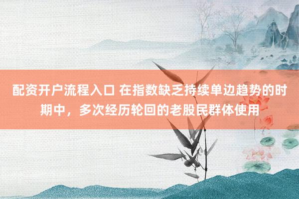 配资开户流程入口 在指数缺乏持续单边趋势的时期中，多次经历轮回的老股民群体使用