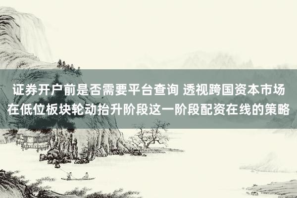 证券开户前是否需要平台查询 透视跨国资本市场在低位板块轮动抬升阶段这一阶段配资在线的策略