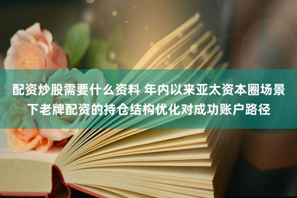 配资炒股需要什么资料 年内以来亚太资本圈场景下老牌配资的持仓结构优化对成功账户路径