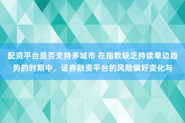 配资平台是否支持多城市 在指数缺乏持续单边趋势的时期中，证券融资平台的风险偏好变化与