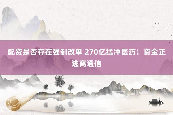 配资是否存在强制改单 270亿猛冲医药！资金正逃离通信