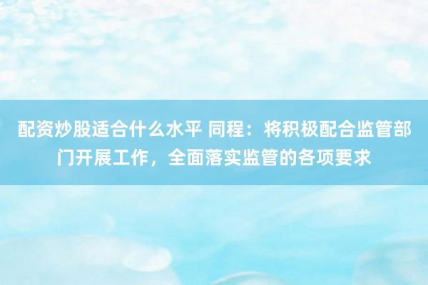 配资炒股适合什么水平 同程：将积极配合监管部门开展工作，全面落实监管的各项要求
