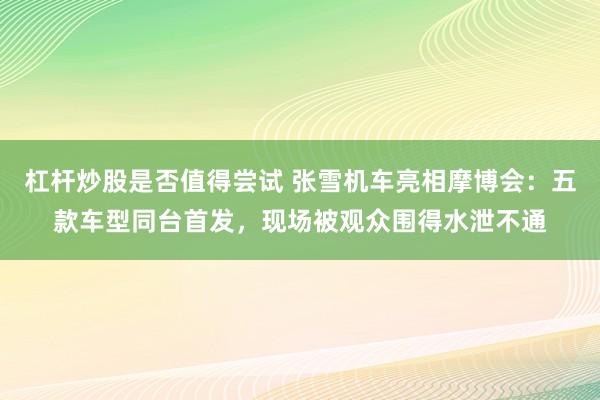 杠杆炒股是否值得尝试 张雪机车亮相摩博会：五款车型同台首发，现场被观众围得水泄不通