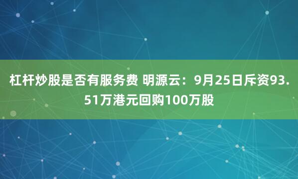 杠杆炒股是否有服务费 明源云：9月25日斥资93.51万港元回购100万股
