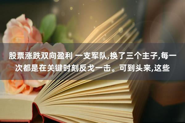 股票涨跌双向盈利 一支军队,换了三个主子,每一次都是在关键时刻反戈一击。可到头来,这些