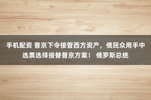 手机配资 普京下令接管西方资产，俄民众用手中选票选择接替普京方案！ 俄罗斯总统