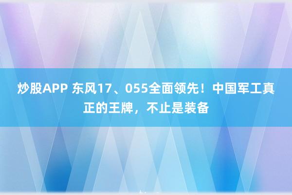 炒股APP 东风17、055全面领先！中国军工真正的王牌，不止是装备