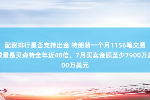 配资排行是否支持出金 特朗普一个月1156笔交易!数量是贝森特全年近40倍,7月买卖金额至少7900万美元