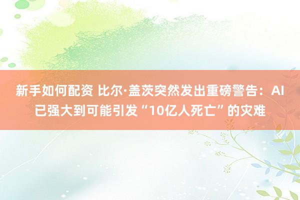 新手如何配资 比尔·盖茨突然发出重磅警告：AI已强大到可能引发“10亿人死亡”的灾难