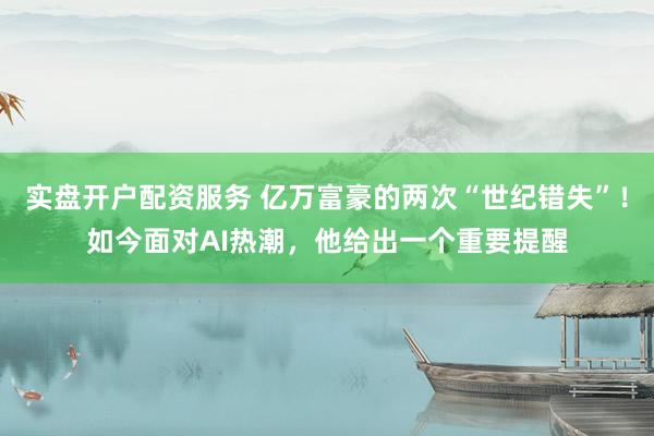 实盘开户配资服务 亿万富豪的两次“世纪错失”!如今面对AI热潮,他给出一个重要提醒