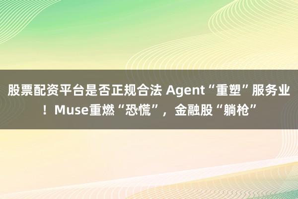 股票配资平台是否正规合法 Agent“重塑”服务业！Muse重燃“恐慌”，金融股“躺枪”