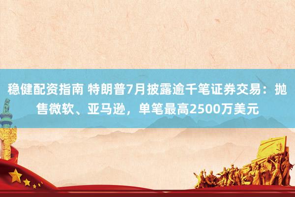 稳健配资指南 特朗普7月披露逾千笔证券交易：抛售微软、亚马逊，单笔最高2500万美元