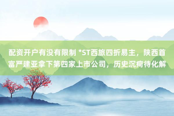 配资开户有没有限制 *ST西旅四折易主，陕西首富严建亚拿下第四家上市公司，历史沉疴待化解