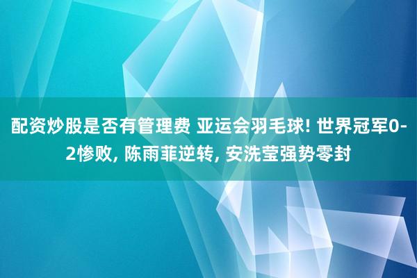 配资炒股是否有管理费 亚运会羽毛球! 世界冠军0-2惨败, 陈雨菲逆转, 安洗莹强势零封
