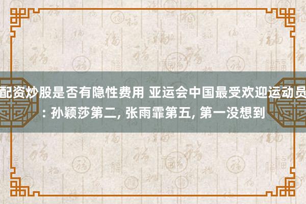 配资炒股是否有隐性费用 亚运会中国最受欢迎运动员: 孙颖莎第二, 张雨霏第五, 第一没想到